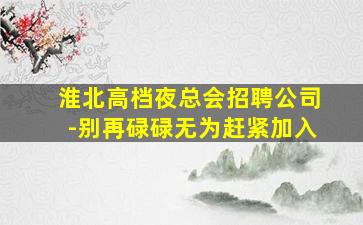淮北高档夜总会招聘公司-别再碌碌无为赶紧加入