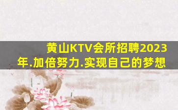 黄山KTV会所招聘2023年.加倍努力.实现自己的梦想